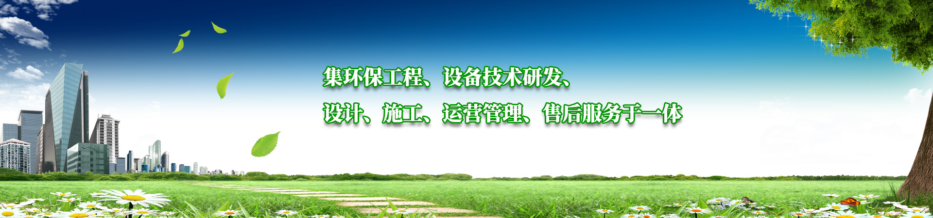 集環(huán)保工程、設(shè)備技術(shù)研發(fā)、設(shè)計、施工、運營管理、售后服務(wù)于一體